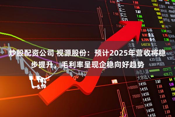 炒股配资公司 视源股份：预计2025年营收将稳步提升，毛利率呈现企稳向好趋势