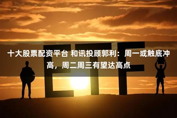 十大股票配资平台 和讯投顾郭利：周一或触底冲高，周二周三有望达高点