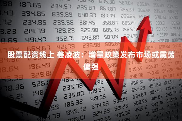 股票配资线上 姜凌波：增量政策发布市场或震荡偏强