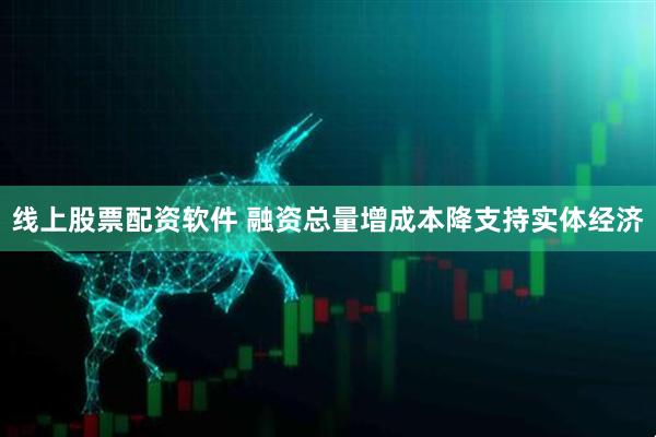 线上股票配资软件 融资总量增成本降支持实体经济