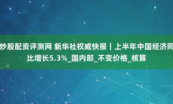 炒股配资评测网 新华社权威快报｜上半年中国经济同比增长5.3%_国内部_不变价格_核算