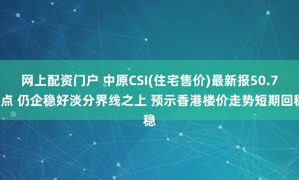 网上配资门户 中原CSI(住宅售价)最新报50.78点 仍企稳好淡分界线之上 预示香港楼价走势短期回稳