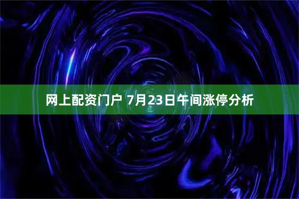 网上配资门户 7月23日午间涨停分析