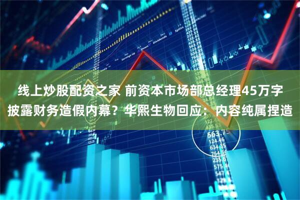 线上炒股配资之家 前资本市场部总经理45万字披露财务造假内幕？华熙生物回应：内容纯属捏造