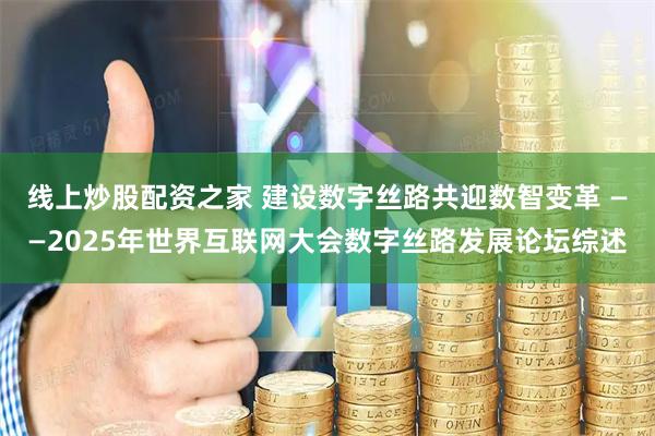 线上炒股配资之家 建设数字丝路共迎数智变革 ——2025年世界互联网大会数字丝路发展论坛综述