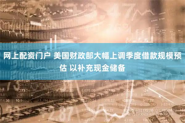 网上配资门户 美国财政部大幅上调季度借款规模预估 以补充现金储备