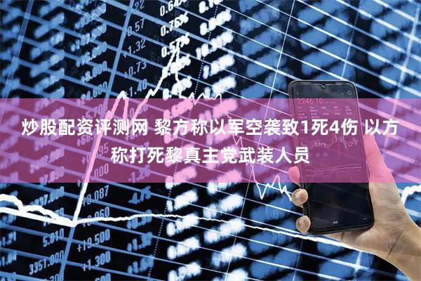 炒股配资评测网 黎方称以军空袭致1死4伤 以方称打死黎真主党武装人员