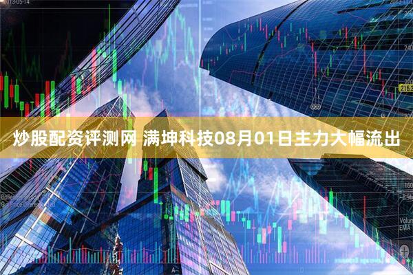 炒股配资评测网 满坤科技08月01日主力大幅流出