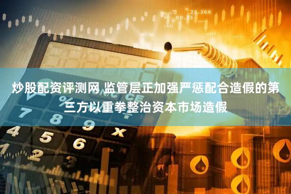 炒股配资评测网 监管层正加强严惩配合造假的第三方以重拳整治资本市场造假