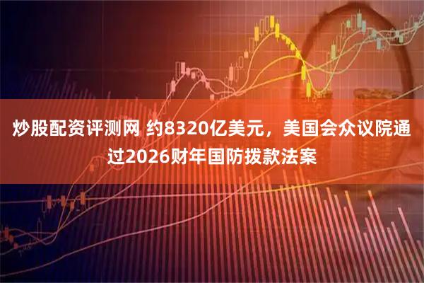 炒股配资评测网 约8320亿美元，美国会众议院通过2026财年国防拨款法案