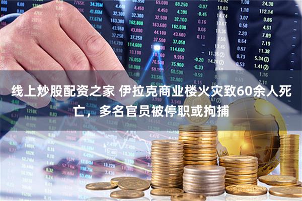 线上炒股配资之家 伊拉克商业楼火灾致60余人死亡，多名官员被停职或拘捕