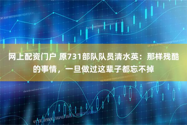 网上配资门户 原731部队队员清水英：那样残酷的事情，一旦做过这辈子都忘不掉