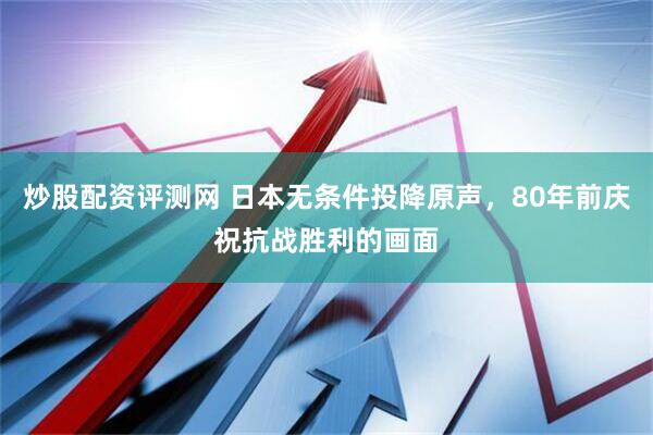 炒股配资评测网 日本无条件投降原声，80年前庆祝抗战胜利的画面