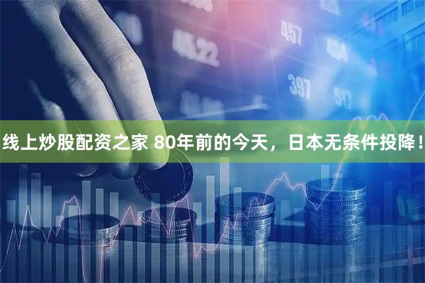 线上炒股配资之家 80年前的今天，日本无条件投降！