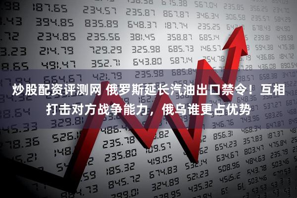 炒股配资评测网 俄罗斯延长汽油出口禁令！互相打击对方战争能力，俄乌谁更占优势