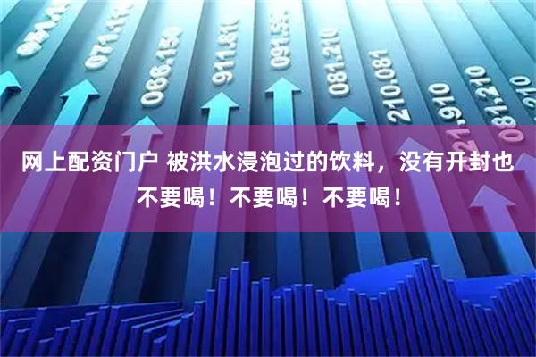 网上配资门户 被洪水浸泡过的饮料，没有开封也不要喝！不要喝！不要喝！