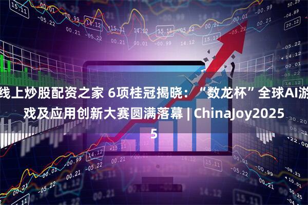 线上炒股配资之家 6项桂冠揭晓：“数龙杯”全球AI游戏及应用创新大赛圆满落幕 | ChinaJoy2025