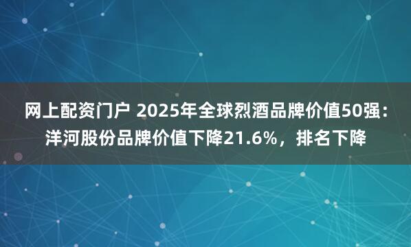 网上配资门户 2025年全球烈酒品牌价值50强：洋河股份品牌价值下降21.6%，排名下降