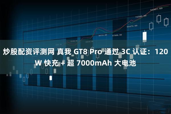炒股配资评测网 真我 GT8 Pro 通过 3C 认证：120W 快充 + 超 7000mAh 大电池