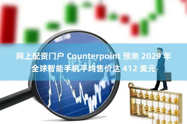 网上配资门户 Counterpoint 预测 2029 年全球智能手机平均售价达 412 美元