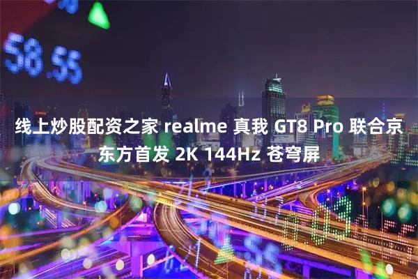 线上炒股配资之家 realme 真我 GT8 Pro 联合京东方首发 2K 144Hz 苍穹屏